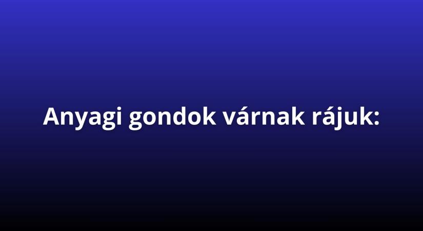 Most jön a neheze: 4 csillagjegy, akinek anyagi gondokkal kell szembenéznie