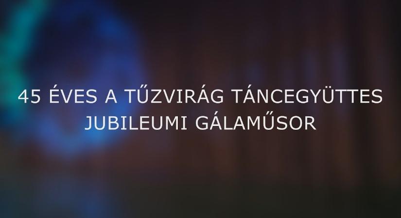 A Tűzvirág Táncegyüttes 45 éves jubileumi gálaműsora