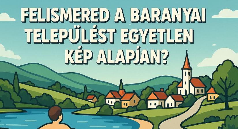 Felismered ezeket a baranyai településeket egyetlen kép alapján? Most kiderül!