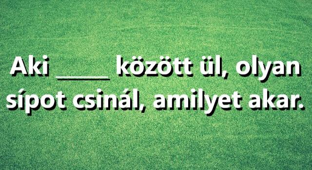Napi közmondás feladat: „Aki … között ül, olyan sípot csinál, amilyet akar” – Tudod?