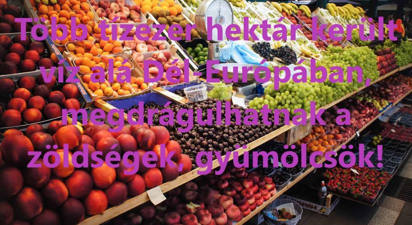 Több tízezer hektár került víz alá Dél-Európában, megdrágulhatnak a zöldségek, gyümölcsök!